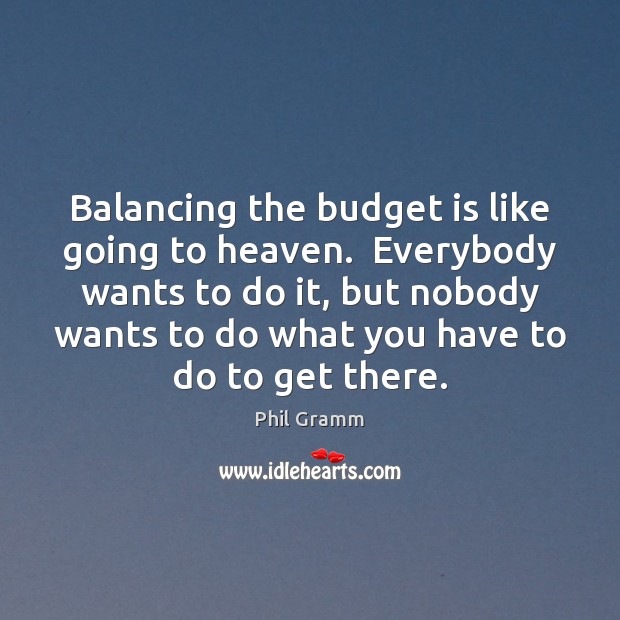 Balancing the budget is like going to heaven.  Everybody wants to do Phil Gramm Picture Quote