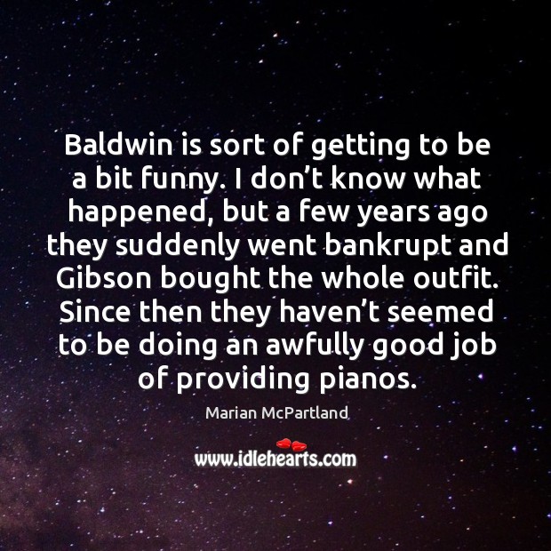 Baldwin is sort of getting to be a bit funny. I don’t know what happened Marian McPartland Picture Quote