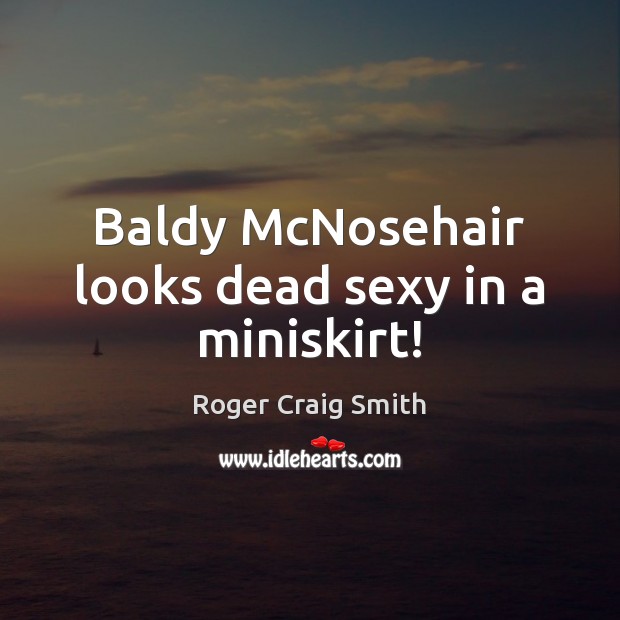 Baldy McNosehair looks dead sexy in a miniskirt! Roger Craig Smith Picture Quote