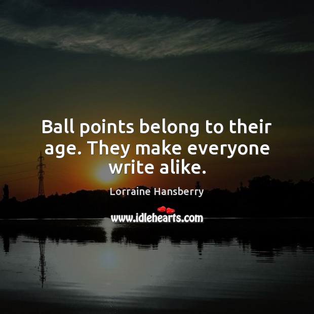Ball points belong to their age. They make everyone write alike. Lorraine Hansberry Picture Quote