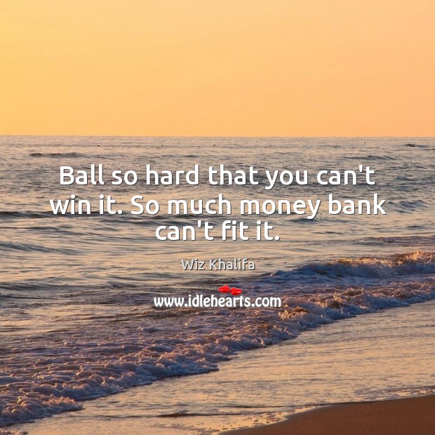Ball so hard that you can’t win it. So much money bank can’t fit it. Wiz Khalifa Picture Quote