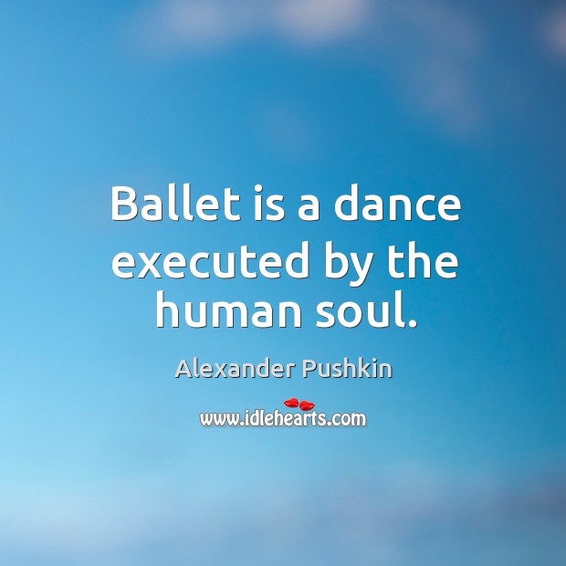 Ballet is a dance executed by the human soul. Alexander Pushkin Picture Quote