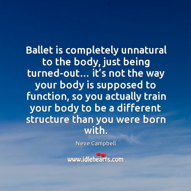 Ballet is completely unnatural to the body, just being turned-out… Neve Campbell Picture Quote
