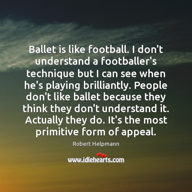 Ballet is like football. I don’t understand a footballer’s technique but I Robert Helpmann Picture Quote
