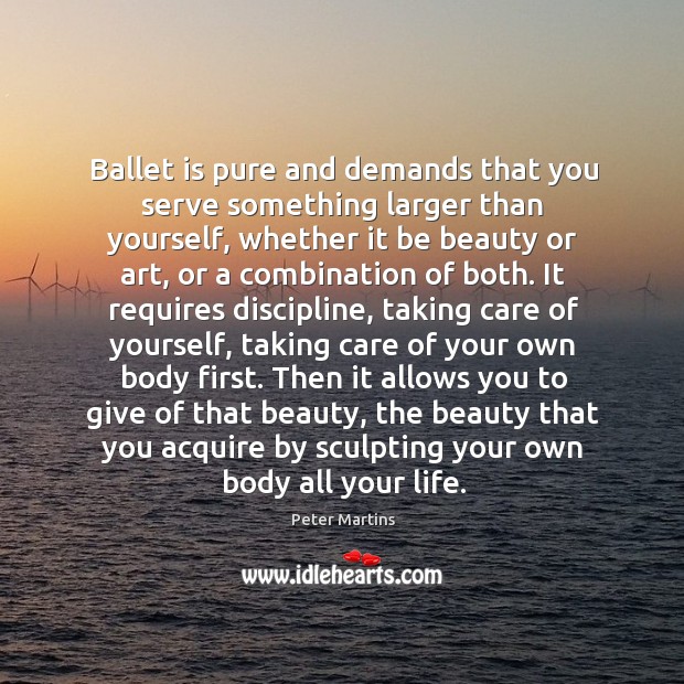 Ballet is pure and demands that you serve something larger than yourself, Peter Martins Picture Quote