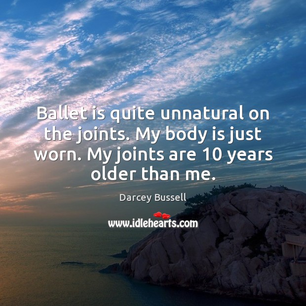Ballet is quite unnatural on the joints. My body is just worn. Darcey Bussell Picture Quote