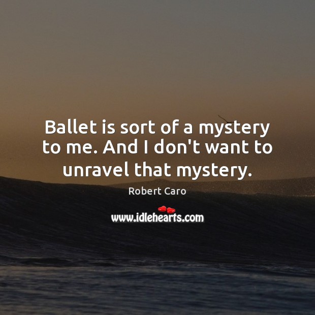 Ballet is sort of a mystery to me. And I don’t want to unravel that mystery. Image