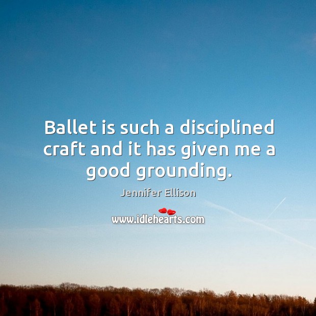 Ballet is such a disciplined craft and it has given me a good grounding. Jennifer Ellison Picture Quote