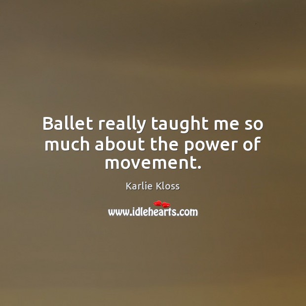 Ballet really taught me so much about the power of movement. Karlie Kloss Picture Quote