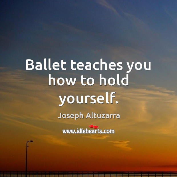Ballet teaches you how to hold yourself. Joseph Altuzarra Picture Quote