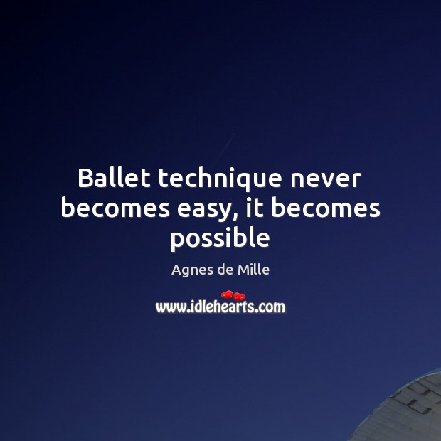Ballet technique never becomes easy, it becomes possible Agnes de Mille Picture Quote