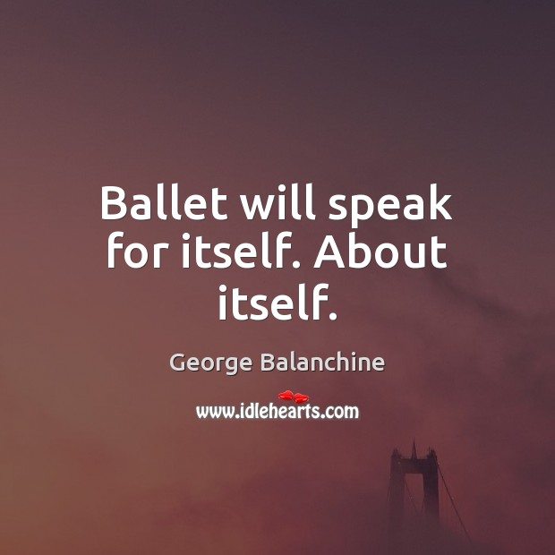 Ballet will speak for itself. About itself. George Balanchine Picture Quote