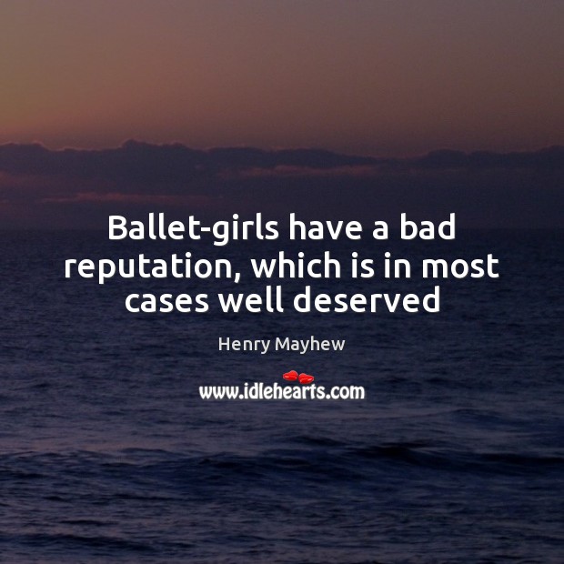 Ballet-girls have a bad reputation, which is in most cases well deserved Henry Mayhew Picture Quote