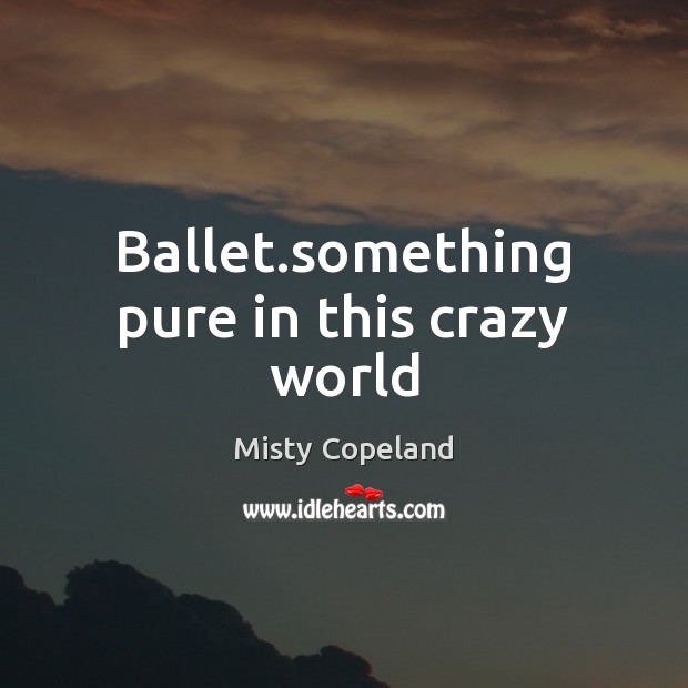 Ballet.something pure in this crazy world Misty Copeland Picture Quote
