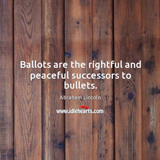 Ballots are the rightful and peaceful successors to bullets. 