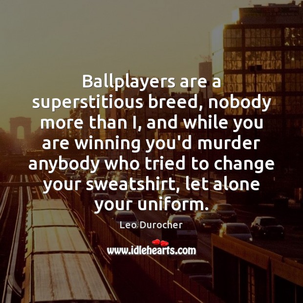 Ballplayers are a superstitious breed, nobody more than I, and while you 