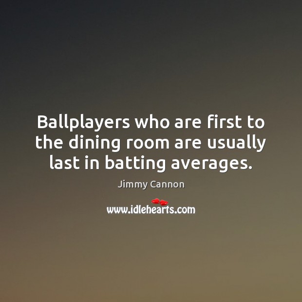 Ballplayers who are first to the dining room are usually last in batting averages. Jimmy Cannon Picture Quote