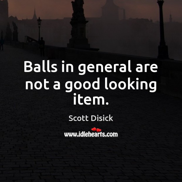 Balls in general are not a good looking item. Scott Disick Picture Quote