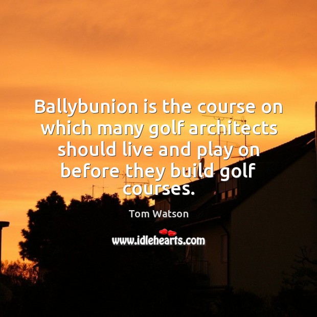 Ballybunion is the course on which many golf architects should live and Tom Watson Picture Quote
