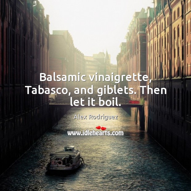 Balsamic vinaigrette, Tabasco, and giblets. Then let it boil. Image