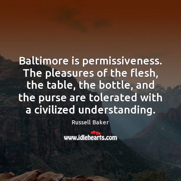 Baltimore is permissiveness. The pleasures of the flesh, the table, the bottle, Russell Baker Picture Quote