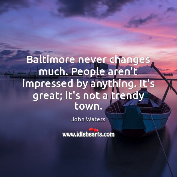 Baltimore never changes much. People aren’t impressed by anything. It’s great; it’s John Waters Picture Quote
