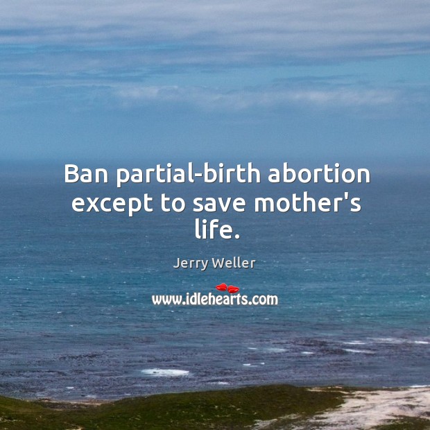 Ban partial-birth abortion except to save mother’s life. Jerry Weller Picture Quote