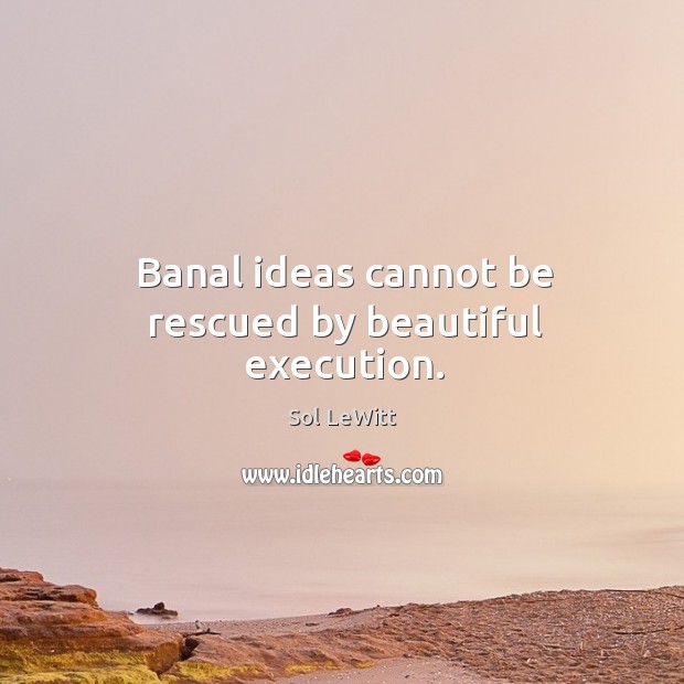 Banal ideas cannot be rescued by beautiful execution. Image