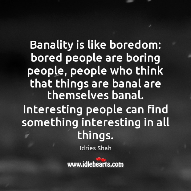 Banality is like boredom: bored people are boring people, people who think 