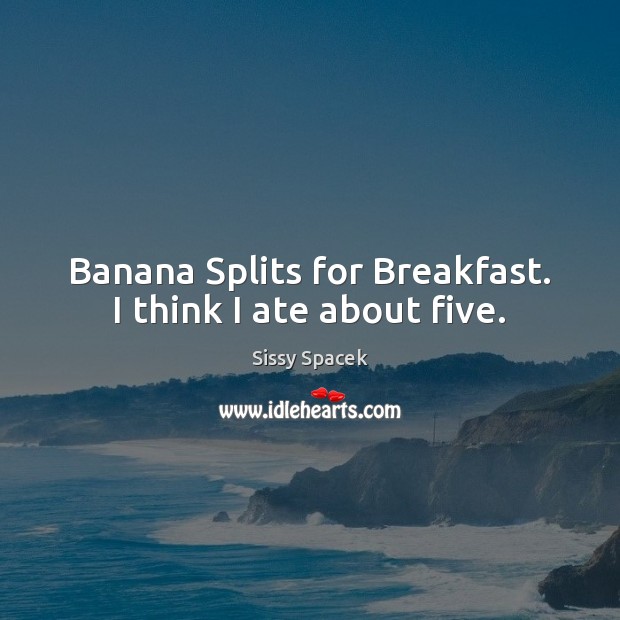Banana Splits for Breakfast. I think I ate about five. Sissy Spacek Picture Quote