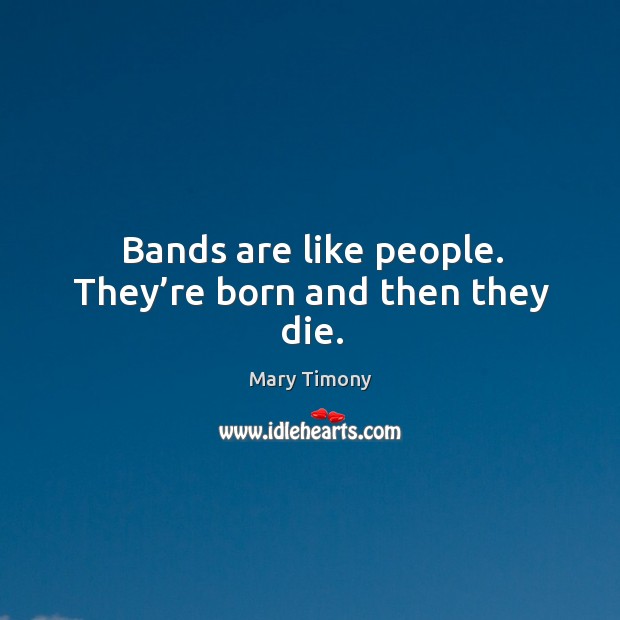 Bands are like people. They’re born and then they die. Image