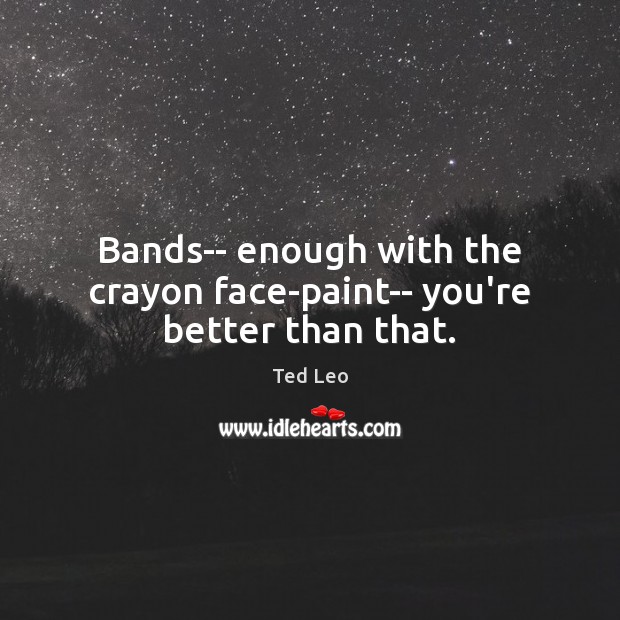 Bands– enough with the crayon face-paint– you’re better than that. Image