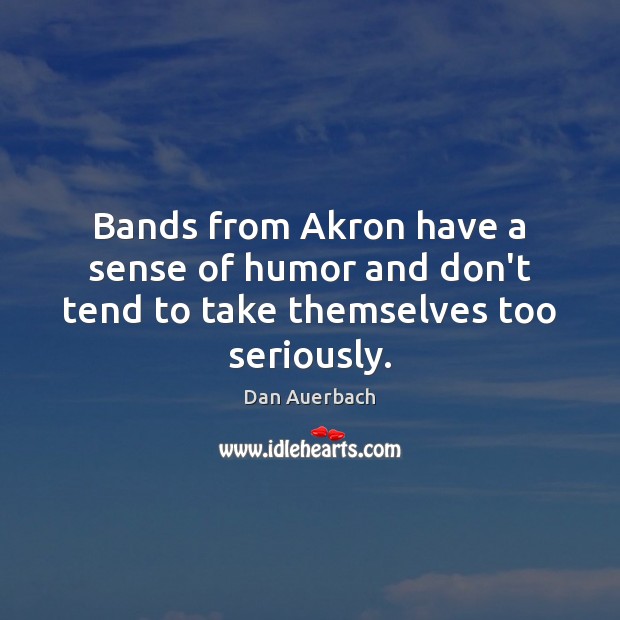 Bands from Akron have a sense of humor and don’t tend to take themselves too seriously. Dan Auerbach Picture Quote