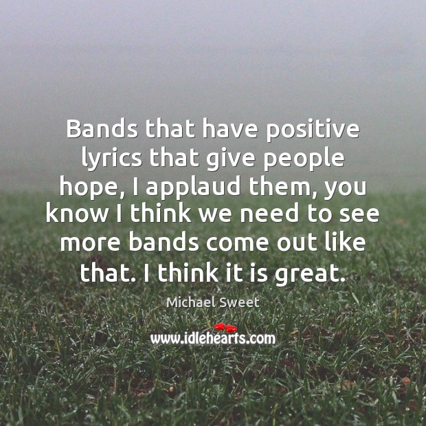 Bands that have positive lyrics that give people hope, I applaud them, Michael Sweet Picture Quote