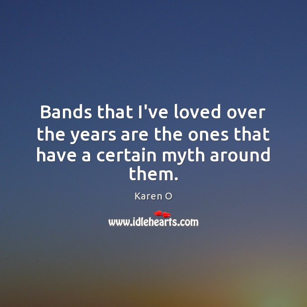 Bands that I’ve loved over the years are the ones that have a certain myth around them. Karen O Picture Quote