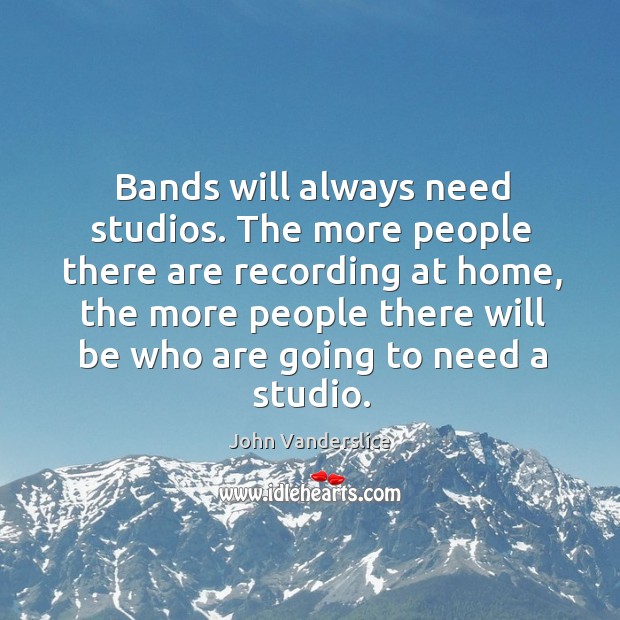 Bands will always need studios. The more people there are recording at John Vanderslice Picture Quote