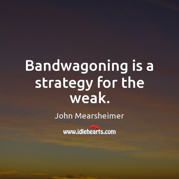 Bandwagoning is a strategy for the weak. John Mearsheimer Picture Quote