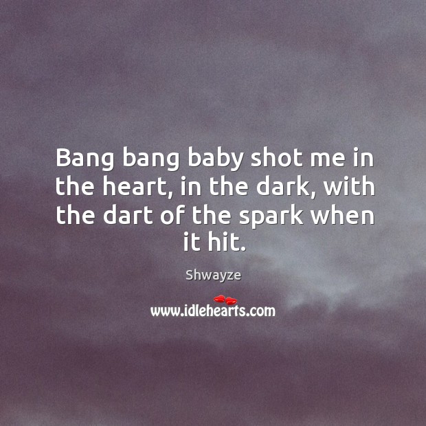 Bang bang baby shot me in the heart, in the dark, with the dart of the spark when it hit. Shwayze Picture Quote
