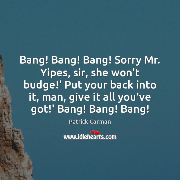 Bang! Bang! Bang! Sorry Mr. Yipes, sir, she won’t budge!’ Put Patrick Carman Picture Quote
