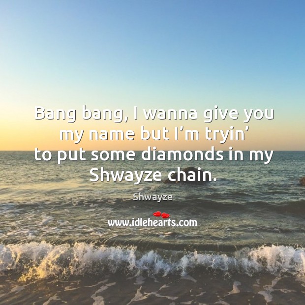 Bang bang, I wanna give you my name but I’m tryin’ to put some diamonds in my shwayze chain. Shwayze Picture Quote
