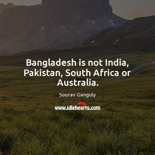 Bangladesh is not India, Pakistan, South Africa or Australia. Sourav Ganguly Picture Quote