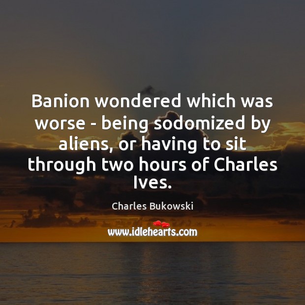 Banion wondered which was worse – being sodomized by aliens, or having Charles Bukowski Picture Quote