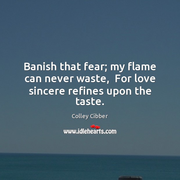 Banish that fear; my flame can never waste,  For love sincere refines upon the taste. Colley Cibber Picture Quote