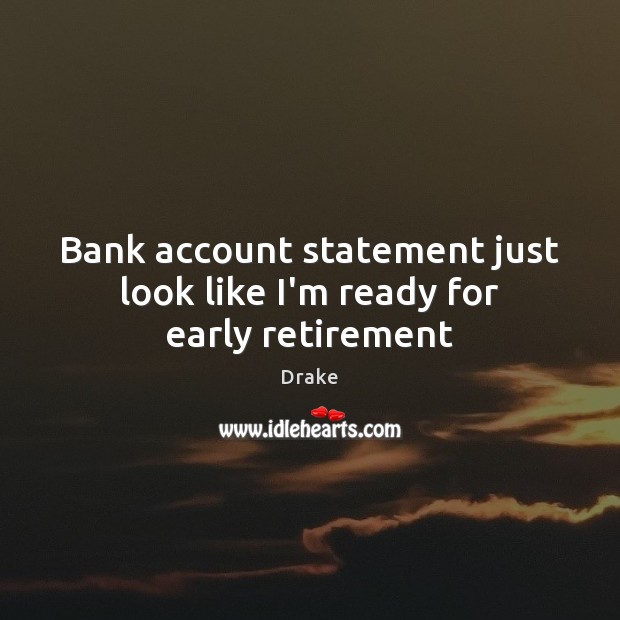 Bank account statement just look like I’m ready for early retirement Drake Picture Quote