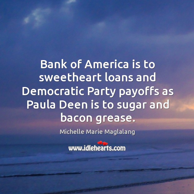 Bank of america is to sweetheart loans and democratic party payoffs as paula deen is to sugar and bacon grease. Michelle Marie Maglalang Picture Quote
