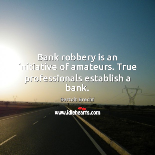 Bank robbery is an initiative of amateurs. True professionals establish a bank. Bertolt Brecht Picture Quote