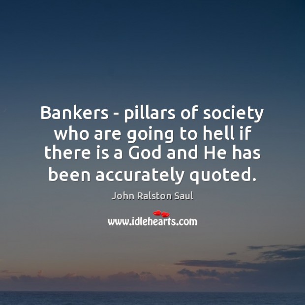 Bankers – pillars of society who are going to hell if there John Ralston Saul Picture Quote