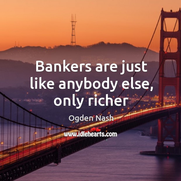 Bankers are just like anybody else, only richer 