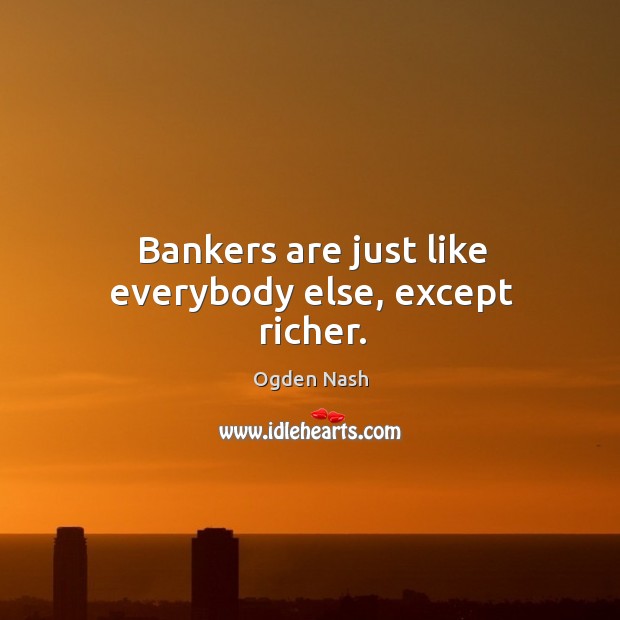 Bankers are just like everybody else, except richer. 