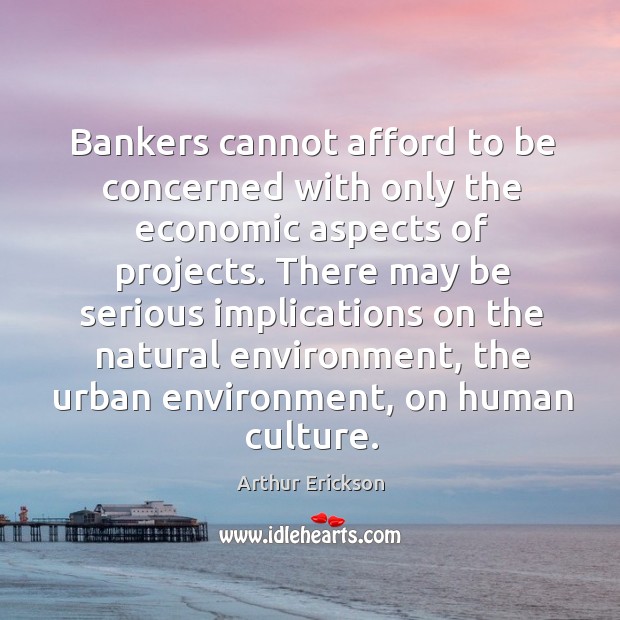 Bankers cannot afford to be concerned with only the economic aspects of projects. Arthur Erickson Picture Quote